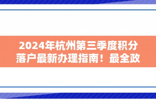 2024年杭州第三季度积分落户最新办理指南！最全政策资讯与相关问答